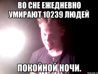 во сне ежедневно умирают 10239 людей покойной ночи.