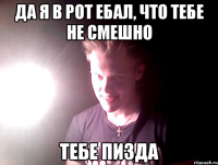 да я в рот ебал, что тебе не смешно тебе пизда