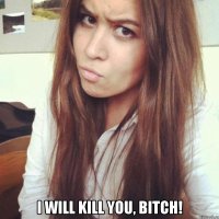  i will kill you, bitch!