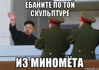 ебаните по той скульптуре из миномёта