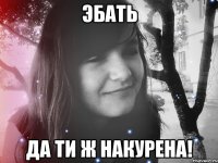 эбать да ти ж накурена!