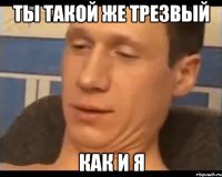 ты такой же трезвый как и я