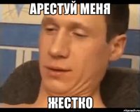 арестуй меня жестко