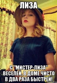 лиза с "мистер-лиза" веселей, в доме чисто в два раза быстрей!