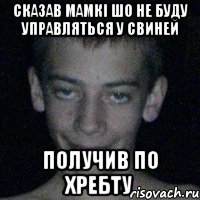 сказав мамкі шо не буду управляться у свиней получив по хребту