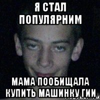 я стал популярним мама пообищала купить машинку гии