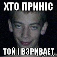 хто приніс той і взривает