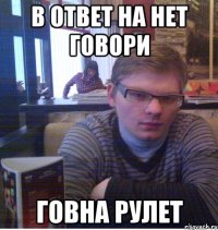 в ответ на нет говори говна рулет
