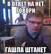 в ответ на нет говори гашла штакет