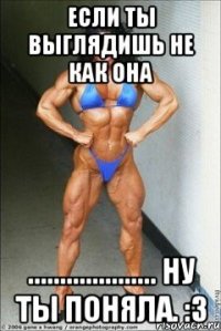 если ты выглядишь не как она .................... ну ты поняла. :3
