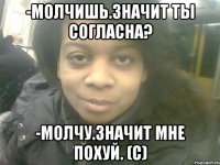 -молчишь.значит ты согласна? -молчу.значит мне похуй. (с)