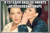 я сегодня видела никиту на рачковой приоре 