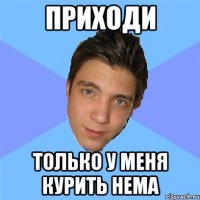 приходи только у меня курить нема