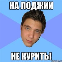 на лоджии не курить!