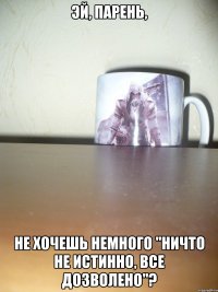 эй, парень, не хочешь немного "ничто не истинно, все дозволено"?
