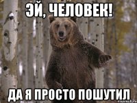 эй, человек! да я просто пошутил