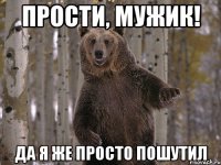 прости, мужик! да я же просто пошутил