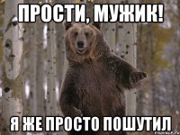 прости, мужик! я же просто пошутил