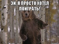 эй, я просто хотел поиграть! 