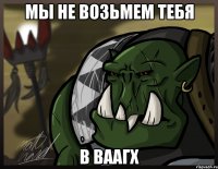 мы не возьмем тебя в ваагх