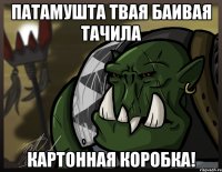 патамушта твая баивая тачила картонная коробка!