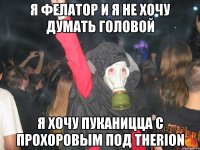 я фелатор и я не хочу думать головой я хочу пуканицца с прохоровым под therion
