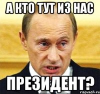 а кто тут из нас президент?