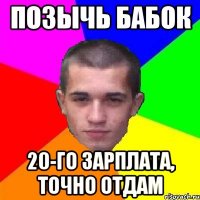 позычь бабок 20-го зарплата, точно отдам