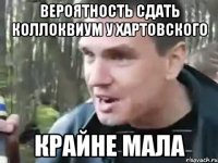 вероятность сдать коллоквиум у хартовского крайне мала