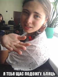  я тебя щас подожгу, бляць