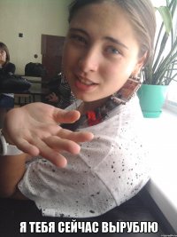  я тебя сейчас вырублю