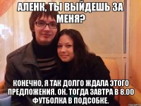 аленк, ты выйдешь за меня? конечно, я так долго ждала этого предложения. ок. тогда завтра в 8.00 футболка в подсобке.