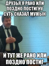 друзья я рано или поздно постигну суть сказал мужык и тут же рано или поздно постиг