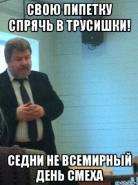 свою пипетку спрячь в трусишки! седни не всемирный день смеха