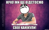 нічо! ми ще відстоємо свої канікули!