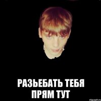  разьебать тебя прям тут