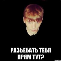  разьебать тебя прям тут?