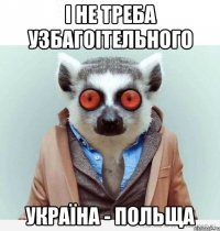 і не треба узбагоітельного україна - польща