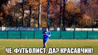  че, футболист, да? красавчик!