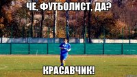 че, футболист, да? красавчик!