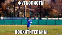 футболисты восхитительны