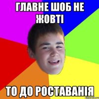 главне шоб не жовті то до роставанія