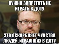 нужно запретить не играть в доту это оскорбляет чувства людей, играющих в доту