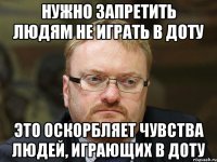 нужно запретить людям не играть в доту это оскорбляет чувства людей, играющих в доту