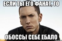 если ты его фанат, то обоссы себе ебало