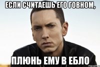 если считаешь его говном, плюнь ему в ебло