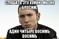 слушать эту хуйню мы не бросим, адин читыре восимь восимь