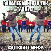 закалебали ,кто так танцует фоткайте меня!