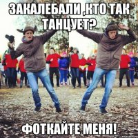 закалебали ,кто так танцует? фоткайте меня!