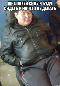 мне похуй сяду и буду сидеть и ничего не делать 